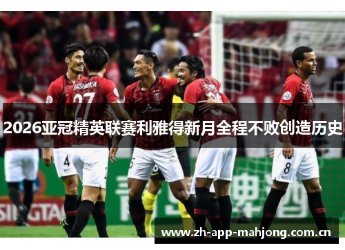 2026亚冠精英联赛利雅得新月全程不败创造历史 2026亚冠精英联赛利雅得新月全程不败创造历史