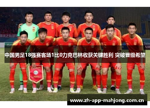 中国男足18强赛客场1比0力克巴林收获关键胜利 突破晋级希望 中国男足18强赛客场1比0力克巴林收获关键胜利 突破晋级希望