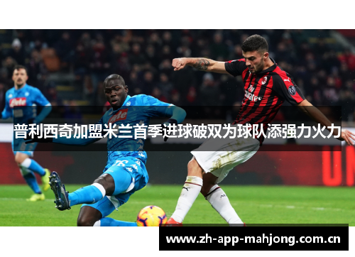 普利西奇加盟米兰首季进球破双为球队添强力火力