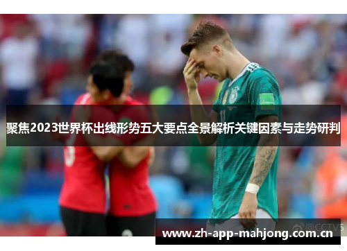 聚焦2023世界杯出线形势五大要点全景解析关键因素与走势研判 聚焦2023世界杯出线形势五大要点全景解析关键因素与走势研判
